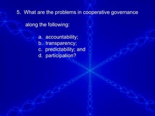 5.  What are the problems in cooperative governance  along the following: a.  accountability; b.  transparency; c.  predictability; and d.  participation?  