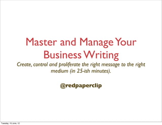 Master and Manage Your
                          Business Writing
                 Create, control and proliferate the right message to the right
                                  medium (in 25-ish minutes).

                                     @redpaperclip




Tuesday, 19 June, 12
 