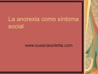 La anorexia como síntoma
social
www.susanaisoletta.com

 