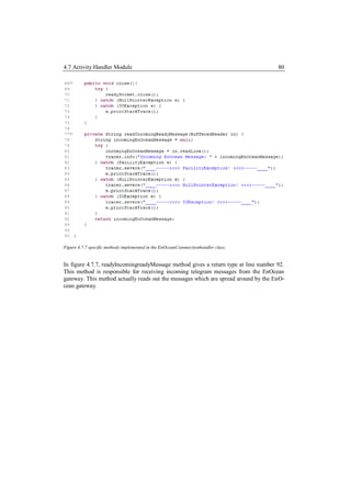 4.7 Activity Handler Module                                                          80




Figure 4.7.7 specific methods implemented in the EnOceanConnnectionhandler class.


In figure 4.7.7, readyIncomingreadyMessage method gives a return type at line number 92.
This method is responsible for receiving incoming telegram messages from the EnOcean
gateway. This method actually reads out the messages which are spread around by the EnO-
cean gateway.
 
