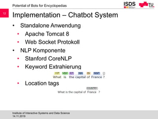 12
Implementation – Chatbot System
• Standalone Anwendung
• Apache Tomcat 8
• Web Socket Protokoll
• NLP Komponente
• Stan...