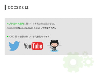 オブジェクト指向に基づいて考案された設計手法。 
米Yahoo!のNicole Sullivan氏によって考案された。 
! 
OOCSSで設計されている代表的なサイト 
! 
! 
OOCSSとは 
 