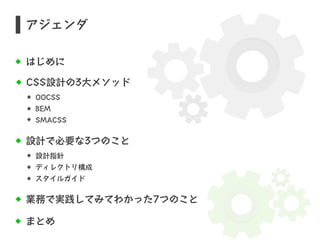 アジェンダ 
はじめに 
CSS設計の3大メソッド 
OOCSS 
BEM 
SMACSS 
設計で必要な3つのこと 
設計指針 
ディレクトリ構成 
スタイルガイド 
業務で実践してみてわかった7つのこと 
まとめ 
 