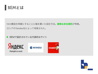 html構造を明確にすることに軸を置いた設計方法。厳格な命名規則が特徴。 
ロシアのYandex社によって考案された。 
! 
BEMで設計されている代表的なサイト 
! 
! 
BEMとは 
 