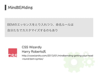 MindBEMding 
BEMのエッセンスをとり入れつつ、命名ルールは 
自分たちでカスタマイズするのもあり 
CSS Wizardly 
Harry Roberts氏 
http://csswizardry.com/2013/01/mindbemding-getting-your-head 
-round-bem-syntax/ 
 