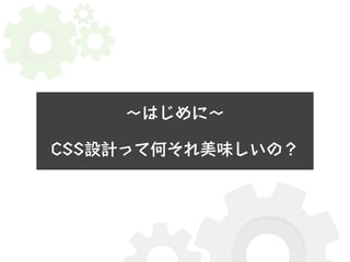 ～はじめに～ 
CSS設計って何それ美味しいの？ 
 