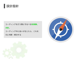 設計指針 
コーディングを行う際に守るべき約束事。 
方針。 
コーディング中に迷いが生じたら、これを 
元に判断・解決する 
 
