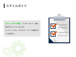スタイルガイド 
モジュールの一覧表。コンポーネント一覧と 
呼ばれることもしばしば。 
コーディングルールやカラーコードを載せる 
　となお良い。 
 