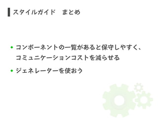 スタイルガイド　まとめ 
コンポーネントの一覧があると保守しやすく、 
コミュニケーションコストを減らせる 
ジェネレーターを使おう 
 