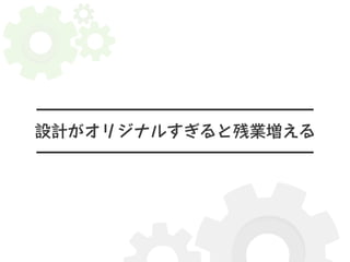 設計がオリジナルすぎると残業増える 
 