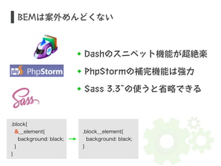 S BEMは案外めんどくない 
Dashのスニペット機能が超絶楽 
PhpStormの補完機能は強力 
.block{ 
&__element{ 
background: black; 
} 
} 
Sass 3.3̃の使うと省略できる 
.block__element{ 
background: black; 
} 
 