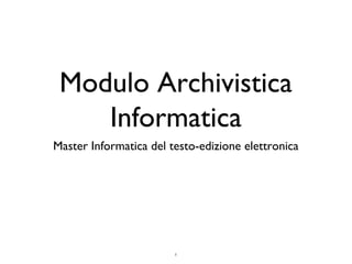 Modulo Archivistica 
Informatica 
Master Informatica del testo-edizione elettronica 
1 
 