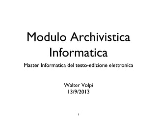 Modulo Archivistica 
Informatica 
Master Informatica del testo-edizione elettronica 
Walter Volpi 
13/9/2013 
1 
 