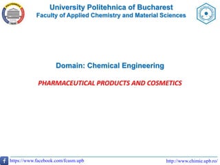 University Politehnica of Bucharest
Faculty of Applied Chemistry and Material Sciences
http://www.chimie.upb.ro/
https://www.facebook.com/fcasm.upb
Domain: Chemical Engineering
PHARMACEUTICAL PRODUCTS AND COSMETICS
 