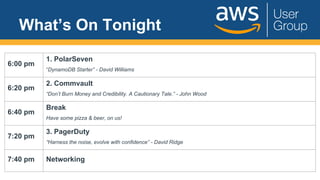 What’s On Tonight
6:00 pm
1. PolarSeven
“DynamoDB Starter” - David Williams
6:20 pm
2. Commvault
“Don’t Burn Money and Credibility. A Cautionary Tale.” - John Wood
6:40 pm
Break
Have some pizza & beer, on us!
7:20 pm
3. PagerDuty
“Harness the noise, evolve with confidence” - David Ridge
7:40 pm Networking
 