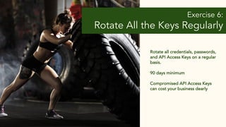 Exercise 6:
Rotate All the Keys Regularly
Rotate all credentials, passwords,
and API Access Keys on a regular
basis.
90 days minimum
Compromised API Access Keys
can cost your business dearly
 