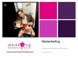 +




                                Masterbaiting

                                The fine art of creating link bait content

www.sacriliciousmarketing.com   By: Mary McKnight
 