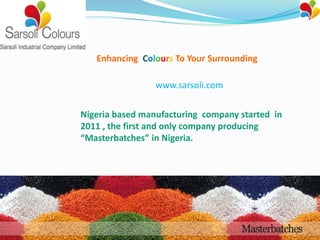 Enhancing Colours To Your Surrounding
www.sarsoli.com
Nigeria based manufacturing company started in
2011 , the first and only company producing
“Masterbatches” in Nigeria.
 