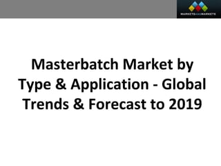 Masterbatch Market by
Type & Application - Global
Trends & Forecast to 2019
 