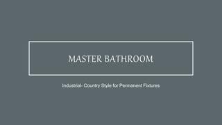 MASTER BATHROOM
Industrial- Country Style for Permanent Fixtures
 