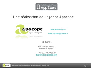 Une réalisation de l’agence Apocope Page  CONTACTS : Jean Philippe BRIGUET Sandrine BLANCHET Tel: +33.1.44.59.30.40 business [@] apocope.com www.apocope.com www.marketing-mobile.fr 