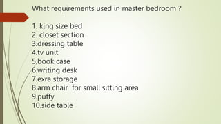What requirements used in master bedroom ?
1. king size bed
2. closet section
3.dressing table
4.tv unit
5.book case
6.wri...