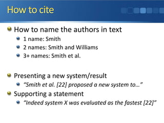How to name the authors in text
1 name: Smith
2 names: Smith and Williams
3+ names: Smith et al.
Presenting a new system/result
“Smith et al. [22] proposed a new system to…”
Supporting a statement
“Indeed system X was evaluated as the fastest [22]”
 