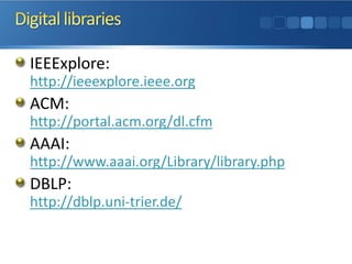 IEEExplore:
http://ieeexplore.ieee.org
ACM:
http://portal.acm.org/dl.cfm
AAAI:
http://www.aaai.org/Library/library.php
DBLP:
http://dblp.uni-trier.de/
 