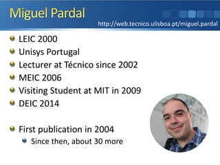LEIC 2000
Unisys Portugal
Lecturer at Técnico since 2002
MEIC 2006
Visiting Student at MIT in 2009
DEIC 2014
First publication in 2004
Since then, about 30 more
http://web.tecnico.ulisboa.pt/miguel.pardal
 