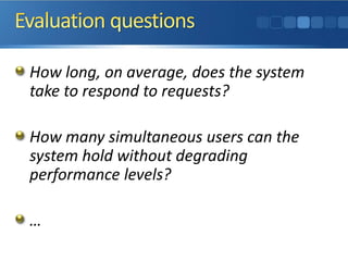 How long, on average, does the system
take to respond to requests?
How many simultaneous users can the
system hold without degrading
performance levels?
…
 