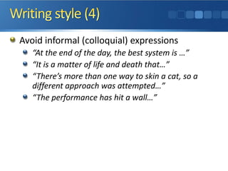 Avoid informal (colloquial) expressions
“At the end of the day, the best system is …”
“It is a matter of life and death that…”
“There’s more than one way to skin a cat, so a
different approach was attempted…”
“The performance has hit a wall…”
 