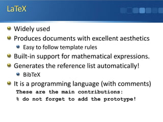 Widely used
Produces documents with excellent aesthetics
Easy to follow template rules
Built-in support for mathematical expressions.
Generates the reference list automatically!
BibTeX
It is a programming language (with comments)
These are the main contributions:
% do not forget to add the prototype!
 