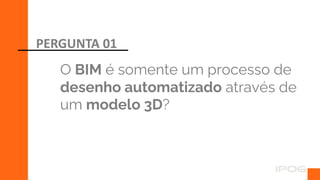 O BIM é somente um processo de
desenho automatizado através de
um modelo 3D?
PERGUNTA 01
 