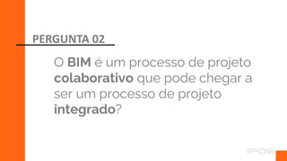 O BIM é um processo de projeto
colaborativo que pode chegar a
ser um processo de projeto
integrado?
PERGUNTA 02
 