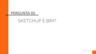 SKETCHUP É BIM?
PERGUNTA 05
 