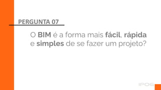 O BIM é a forma mais fácil, rápida
e simples de se fazer um projeto?
PERGUNTA 07
 