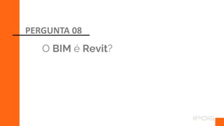 O BIM é Revit?
PERGUNTA 08
 