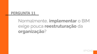 Normalmente, implementar o BIM
exige pouca reestruturação da
organização?
PERGUNTA 11
 
