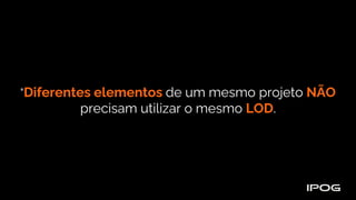 "Diferentes elementos de um mesmo projeto NÃO
precisam utilizar o mesmo LOD.
 