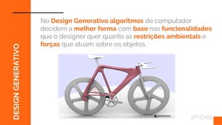 DESIGN
GENERATIVO
No Design Generativo algoritmos de computador
decidem a melhor forma com base nas funcionalidades
que o designer quer quanto as restrições ambientais e
forças que atuam sobre os objetos.
 