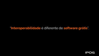 “Interoperabilidade é diferente de software grátis”.
 