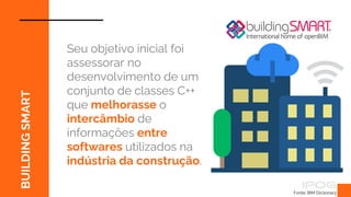 Fonte: BIM Dictionary
BUILDING
SMART
Seu objetivo inicial foi
assessorar no
desenvolvimento de um
conjunto de classes C++
que melhorasse o
intercâmbio de
informações entre
softwares utilizados na
indústria da construção.
 