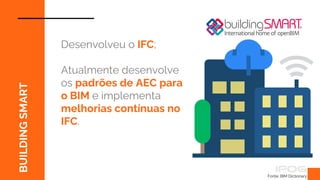 Fonte: BIM Dictionary
BUILDING
SMART
Desenvolveu o IFC;
Atualmente desenvolve
os padrões de AEC para
o BIM e implementa
melhorias contínuas no
IFC.
 