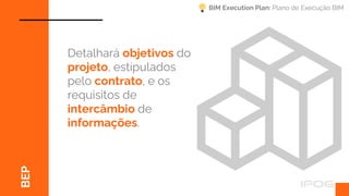 BEP
Detalhará objetivos do
projeto, estipulados
pelo contrato, e os
requisitos de
intercâmbio de
informações.
BIM Execution Plan: Plano de Execução BIM
 