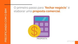 PRECIFICANDO
COM
O
BIM
O primeiro passo para “fechar negócio” é
elaborar uma proposta comercial.
PROPOSTA
 