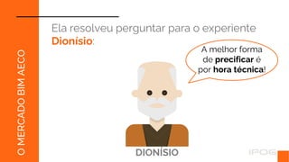 O
MERCADO
BIM
AECO
Ela resolveu perguntar para o experiente
Dionísio:
A melhor forma
de precificar é
por hora técnica!
DIONÍSIO
 