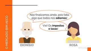 Vixi! Os impostos
e taxas!
O
MERCADO
BIM
AECO
Não finalizamos ainda, pois falta
algo que todos nós odiamos!
DIONÍSIO ROSA
 