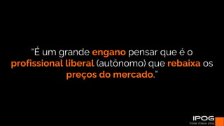 “É um grande engano pensar que é o
profissional liberal (autônomo) que rebaixa os
preços do mercado.”
Fonte: Enece, 2005.
 