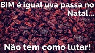 BIM é igual uva passa no
Natal...
Não tem como lutar!
Fonte: BIM da Depressão
 