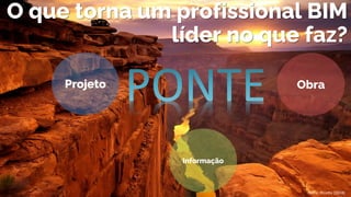 Fonte: Ricotta (2018)
Projeto Obra
Informação
O que torna um profissional BIM
líder no que faz?
 